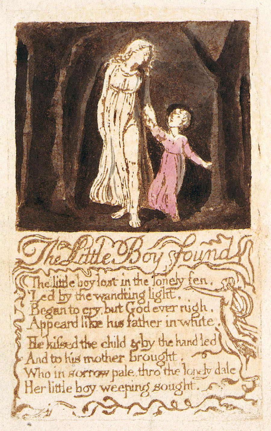 The Little Boy Found
	The little boy lost in the lonely fen,
	Led by the wand’ring light,
	Began to cry, but God ever nigh,
	Appeard like his father in white,
	He kissed the child & by the hand led
	And to his mother brought,
	Who in sorrow pale, thro’ the lonely dale
	Her little boy weeping sought.